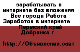 зарабатывать в интернете без вложения - Все города Работа » Заработок в интернете   . Пермский край,Добрянка г.